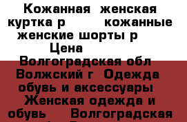 Кожанная  женская куртка р.42-44, кожанные женские шорты р.48 › Цена ­ 2 500 - Волгоградская обл., Волжский г. Одежда, обувь и аксессуары » Женская одежда и обувь   . Волгоградская обл.,Волжский г.